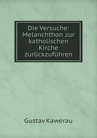 Cover image for Die Versuche: Melanchthon zur katholischen Kirche zuruckzufuhren