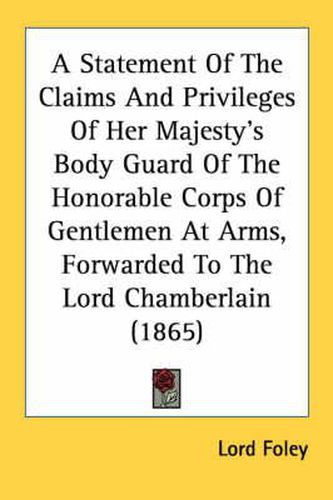 Cover image for A Statement of the Claims and Privileges of Her Majesty's Body Guard of the Honorable Corps of Gentlemen at Arms, Forwarded to the Lord Chamberlain (1865)