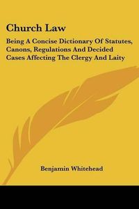 Cover image for Church Law: Being a Concise Dictionary of Statutes, Canons, Regulations and Decided Cases Affecting the Clergy and Laity