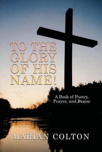 Cover image for To the Glory of His Name!: A Book of Poetry, Prayer, and Praise