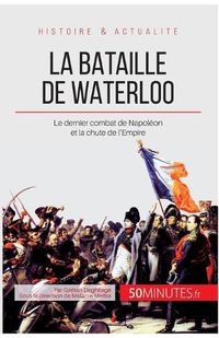 Cover image for La bataille de Waterloo: Le dernier combat de Napoleon et la chute de l'Empire
