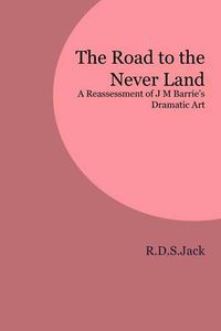 Cover image for The Road to the Never Land: A Reassessment of J M Barrie's Dramatic Art