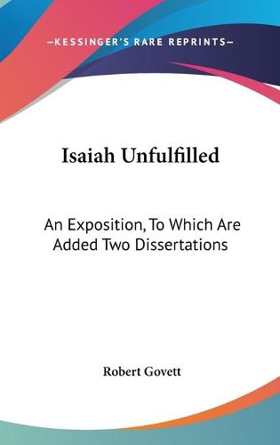 Isaiah Unfulfilled: An Exposition, to Which Are Added Two Dissertations