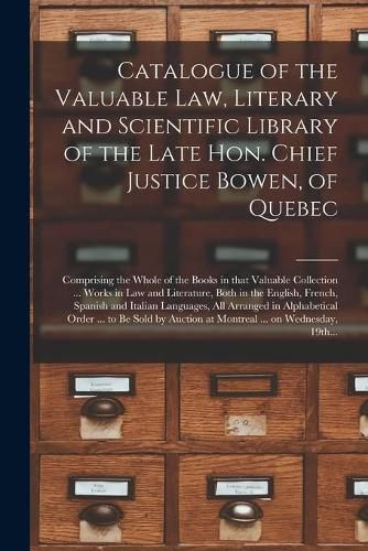 Cover image for Catalogue of the Valuable Law, Literary and Scientific Library of the Late Hon. Chief Justice Bowen, of Quebec [microform]