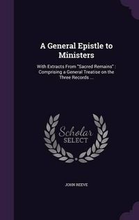 Cover image for A General Epistle to Ministers: With Extracts from Sacred Remains: Comprising a General Treatise on the Three Records ...