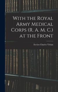 Cover image for With the Royal Army Medical Corps (R. A. M. C.) at the Front