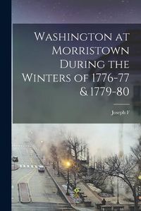 Cover image for Washington at Morristown During the Winters of 1776-77 & 1779-80