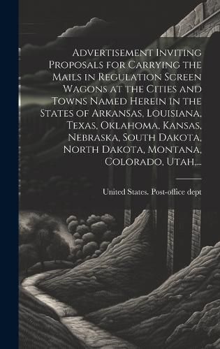 Cover image for Advertisement Inviting Proposals for Carrying the Mails in Regulation Screen Wagons at the Cities and Towns Named Herein in the States of Arkansas, Louisiana, Texas, Oklahoma, Kansas, Nebraska, South Dakota, North Dakota, Montana, Colorado, Utah, ...