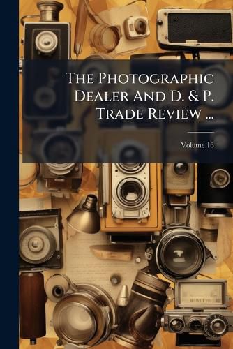 Cover image for The Photographic Dealer And D. & P. Trade Review ...