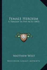 Cover image for Female Heroism: A Tragedy in Five Acts (1803)