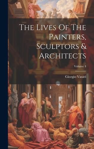 Cover image for The Lives Of The Painters, Sculptors & Architects; Volume 4