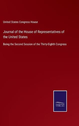 Cover image for Journal of the House of Representatives of the United States: Being the Second Session of the Thirty-Eighth Congress