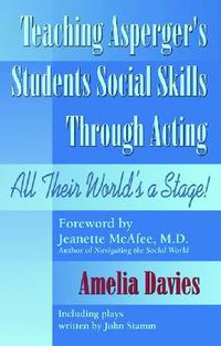 Cover image for Teaching Asperger's Students Social Skills Through Acting: All Their World's a Stage