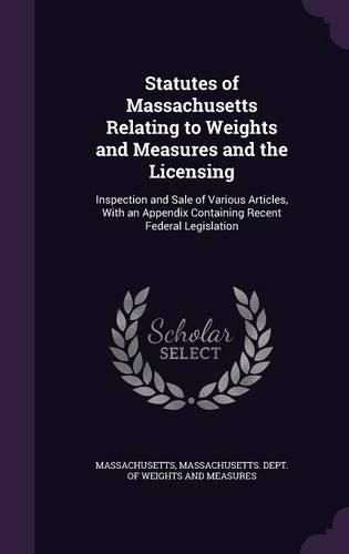 Cover image for Statutes of Massachusetts Relating to Weights and Measures and the Licensing: Inspection and Sale of Various Articles, with an Appendix Containing Recent Federal Legislation