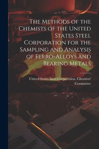 Cover image for The Methods of the Chemists of the United States Steel Corporation for the Sampling and Analysis of Ferro-Alloys and Bearing Metals