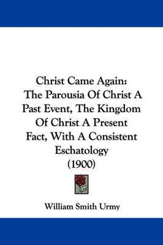 Cover image for Christ Came Again: The Parousia of Christ a Past Event, the Kingdom of Christ a Present Fact, with a Consistent Eschatology (1900)