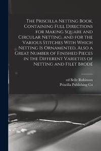 Cover image for The Priscilla Netting Book, Containing Full Directions for Making Square and Circular Netting, and for the Various Stitches With Which Netting is Ornamented, Also a Great Number of Finished Pieces in the Different Varieties of Netting and Filet Brode