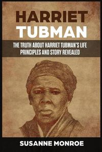 Cover image for Harriet Tubman: The Truth about Harriet Tubman's Life Principles and Story Revealed