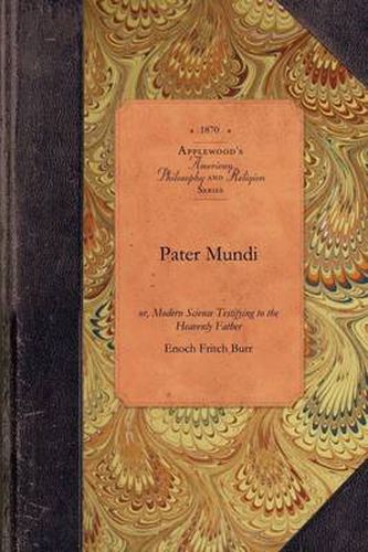 Cover image for Pater Mundi: Or, Modern Science Testifying to the Heavenly Father: Being in Substance Lectures Delivered to Senior Classes in Amherst College