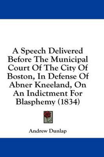 Cover image for A Speech Delivered Before the Municipal Court of the City of Boston, in Defense of Abner Kneeland, on an Indictment for Blasphemy (1834)