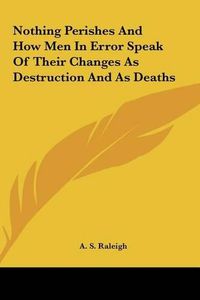 Cover image for Nothing Perishes and How Men in Error Speak of Their Changes as Destruction and as Deaths