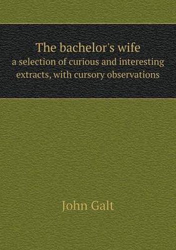 Cover image for The bachelor's wife a selection of curious and interesting extracts, with cursory observations