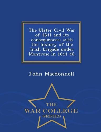 Cover image for The Ulster Civil War of 1641 and Its Consequences; With the History of the Irish Brigade Under Montrose in 1644-46. - War College Series