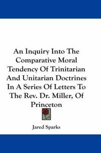 Cover image for An Inquiry Into the Comparative Moral Tendency of Trinitarian and Unitarian Doctrines in a Series of Letters to the REV. Dr. Miller, of Princeton