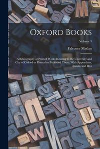 Cover image for Oxford Books; a Bibliography of Printed Works Relating to the University and City of Oxford or Printed or Published There. With Appendixes, Annals, and Illus; Volume 3