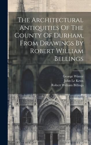 Cover image for The Architectural Antiquities Of The County Of Durham, From Drawings By Robert William Bellings