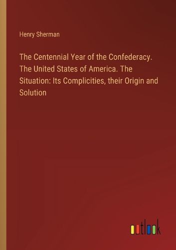 Cover image for The Centennial Year of the Confederacy. The United States of America. The Situation