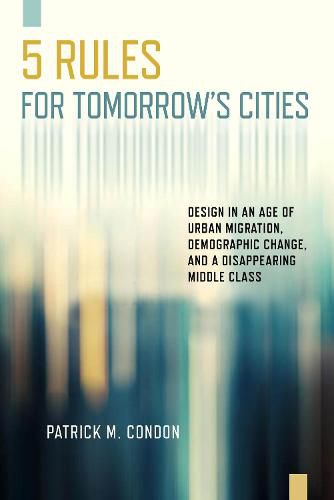 Cover image for Five Rules for Tomorrow's Cities: Design in an Age of Urban Migration, Demographic Change, and a Disappearing Middle Class