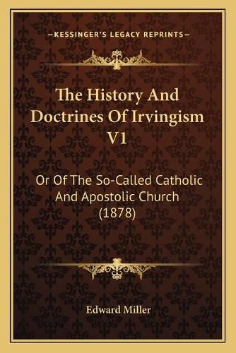 Cover image for The History and Doctrines of Irvingism V1 the History and Doctrines of Irvingism V1: Or of the So-Called Catholic and Apostolic Church (1878) or of the So-Called Catholic and Apostolic Church (1878)