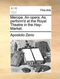 Cover image for Merope. an Opera. as Perform'd at the Royal Theatre in the Hay-Market.