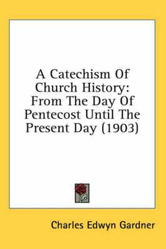 Cover image for A Catechism of Church History: From the Day of Pentecost Until the Present Day (1903)