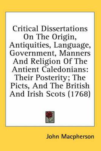 Critical Dissertations On The Origin, Antiquities, Language, Government, Manners And Religion Of The Antient Caledonians: Their Posterity; The Picts, And The British And Irish Scots (1768)