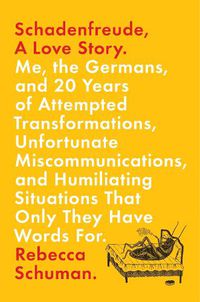 Cover image for Schadenfreude, A Love Story: Me, the Germans, and 20 Years of Attempted Transformations, Unfortunate Miscommunications, and Humiliating Situations That Only They Have Words For
