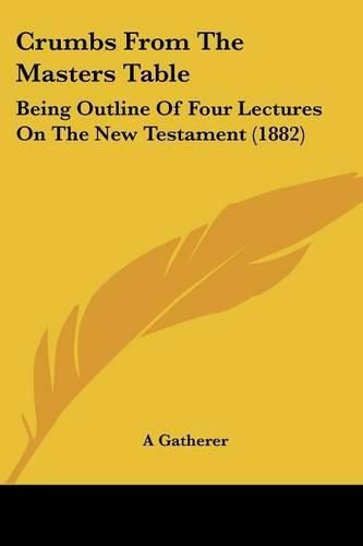 Crumbs from the Masters Table: Being Outline of Four Lectures on the New Testament (1882)