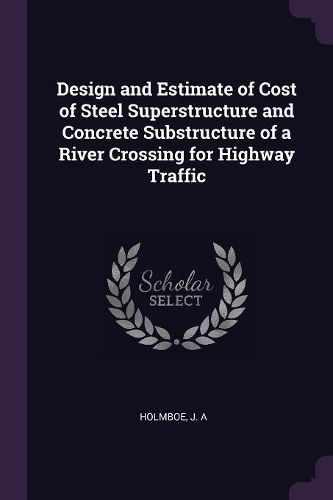 Cover image for Design and Estimate of Cost of Steel Superstructure and Concrete Substructure of a River Crossing for Highway Traffic