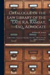 Cover image for Catalogue of the Law Library of the Late R.A. Ramsay, Esq., Advocate [microform]: to Be Sold by Auction on Thursday, 26th May, 1887 by Wm. H. Arnton, Auctioneer ..