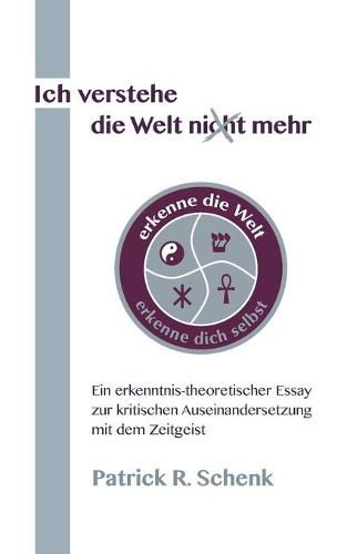 Ich verstehe die Welt nicht mehr: Ein erkenntnis-theoretischer Essay zur kritischen Auseinandersetzung mit dem Zeitgeist