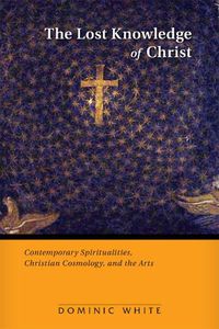 Cover image for The Lost Knowledge of Christ: Contemporary Spiritualities, Christian Cosmology, and the Arts