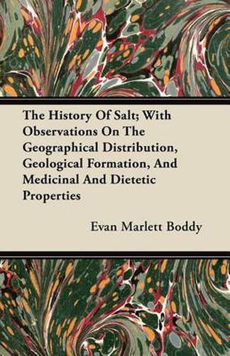 Cover image for The History Of Salt; With Observations On The Geographical Distribution, Geological Formation, And Medicinal And Dietetic Properties