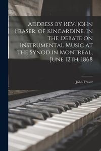 Cover image for Address by Rev. John Fraser, of Kincardine, in the Debate on Instrumental Music at the Synod in Montreal, June 12th, 1868 [microform]