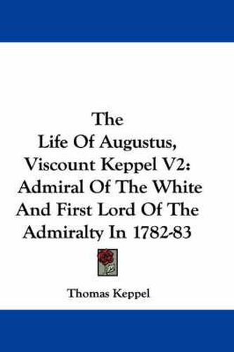 The Life of Augustus, Viscount Keppel V2: Admiral of the White and First Lord of the Admiralty in 1782-83