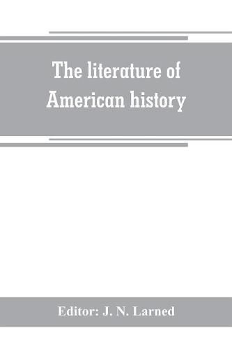 The literature of American history: a bibliographical guide, in which the scope, character, and comparative worth of books in selected lists are set forth in brief notes by critics of authority