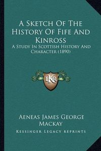 Cover image for A Sketch of the History of Fife and Kinross: A Study in Scottish History and Character (1890)