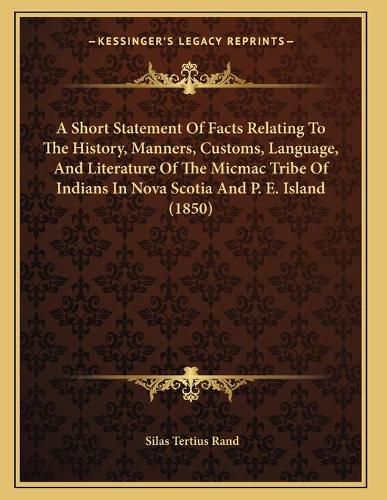 Cover image for A Short Statement of Facts Relating to the History, Manners, Customs, Language, and Literature of the Micmac Tribe of Indians in Nova Scotia and P. E. Island (1850)