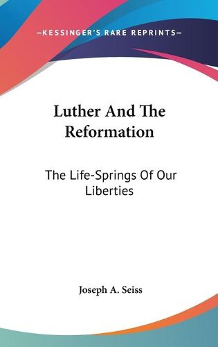 Luther and the Reformation: The Life-Springs of Our Liberties