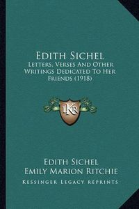 Cover image for Edith Sichel Edith Sichel: Letters, Verses and Other Writings Dedicated to Her Friends Letters, Verses and Other Writings Dedicated to Her Friends (1918) (1918)